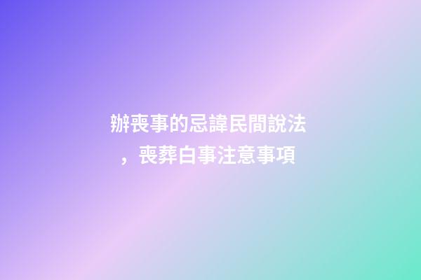 辦喪事的忌諱民間說法，喪葬白事注意事項